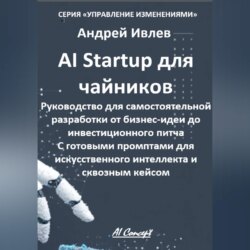 AI Startup для чайников. Руководство для самостоятельной разработки от бизнес-идеи до инвестиционного питча. С готовыми промптами для искусственного интеллекта и сквозным кейсом.