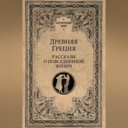 Древняя Греция. Рассказы о повседневной жизни