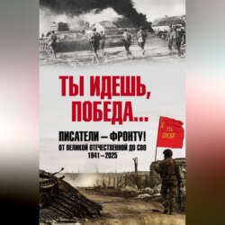 Ты идешь, Победа… Писатели – фронту! От Великой Отечественной до СВО. 1941–2025