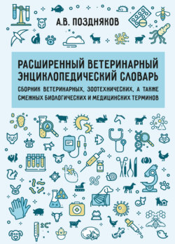 Расширенный ветеринарный энциклопедический словарь. Сборник ветеринарных, зоотехнических, а также смежных биологических и медицинских терминов