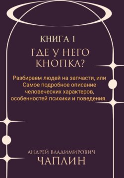 Где у него кнопка? Разбираем людей на запчасти или самое подробное описание человеческих характеров, особенностей психики и поведения людей