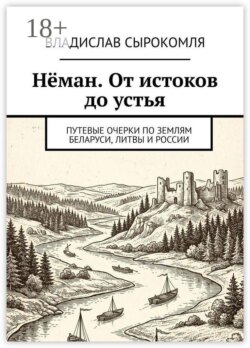 Нёман. От истоков до устья. Путевые очерки по землям Беларуси, Литвы и России