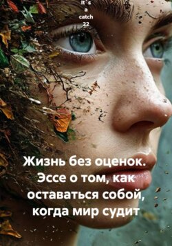 Жизнь без оценок.  Эссе о том, как оставаться собой, когда мир судит