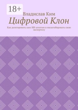 Цифровой Клон. Как делегировать хаос ИИ-агентам и масштабировать свою экспертизу