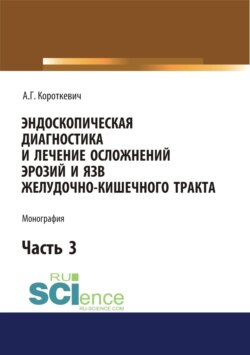 Эндоскопическая диагностика и лечение осложнений эрозий и язв желудочно-кишечного тракта. Часть 3. (Аспирантура, Магистратура, Ординатура, Специалитет). Монография.
