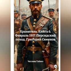 Хранитель. Книга 6. Февраль 1917. Персидский поход. Григорий Семенов