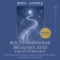 Воспоминания звездных душ: как устроен мир. Ченнелинг-послания. Секреты цивилизаций, миссия людей на Земле и будущее человечества