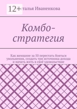 Комбо-стратегия. Как женщине за 50 перестать бояться увольнения, создать три источника дохода и начать жить в своё удовольствие