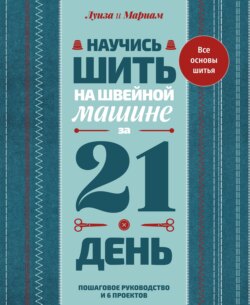 Научись шить на швейной машине за 21 день. Пошаговое руководство и 6 проектов