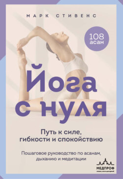 Йога с нуля. Путь к силе, гибкости и спокойствию. Пошаговое руководство по асанам, дыханию и медитации