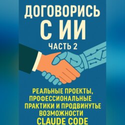 Договорись с ИИ. Часть 2 Реальные проекты, профессиональные практики и продвинутые возможности Claude Code