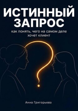 Истинный запрос. Как понять чего на самом деле хочет клиент? Практическое руководство по диагностической сессии