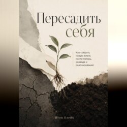 Пересадить себя. Как собрать новую жизнь после потерь, развода и разочарований