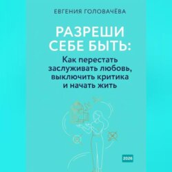 Разреши себе быть: Как перестать заслуживать любовь, выключить критика и начать жить