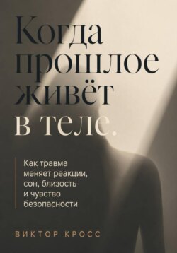 Когда прошлое живёт в теле. Как травма меняет реакции, сон, близость и чувство безопасности