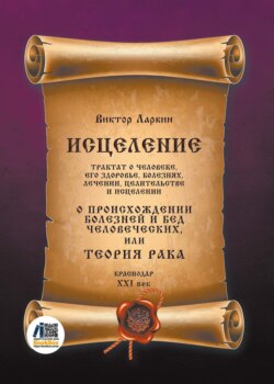 Исцеление. Трактат о человеке, его здоровье, болезнях, лечении, целительстве и исцелении. О происхождении болезней и бед человеческих, или Теория рака