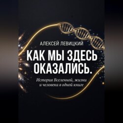 Как мы здесь оказались. История Вселенной, жизни и человека в одной книге.
