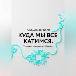 Куда мы все катимся. Хроника следующих 100 лет: от редактирования ДНК до колонизации Марса