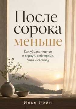 После сорока меньше. Как убрать лишнее и вернуть себе время, силы и свободу