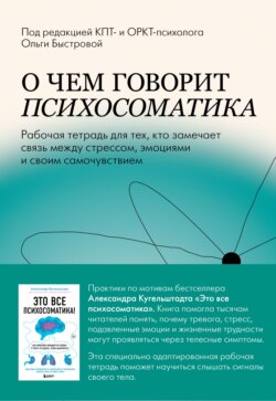 О чем говорит психосоматика. Рабочая тетрадь для тех, кто замечает связь между стрессом, эмоциями и своим самочувствием