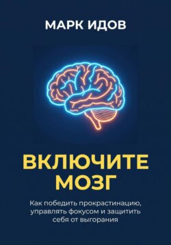 ВКЛЮЧИТЕ МОЗГ. Как победить прокрастинацию, управлять фокусом и защитить себя от выгорания
