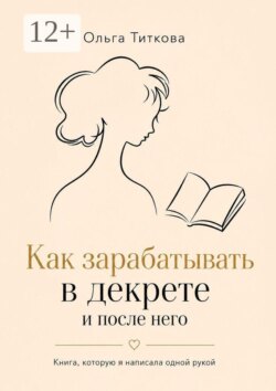 Как зарабатывать в декрете и после него. Книга, которую я написала одной рукой