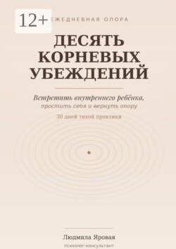 Десять корневых убеждений. Встретить внутреннего ребёнка, простить себя и вернуть опору. 30 дней тихой практики