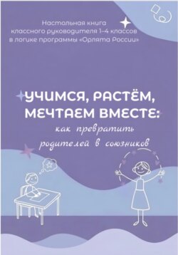 Учимся, растем, мечтаем вместе: как превратить родителей в союзников. Настольная книга классного руководителя 1-4 классов в логике программы « Орлята России»