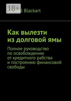 Как вылезти из долговой ямы. Полное руководство по освобождению от кредитного рабства и построению финансовой свободы