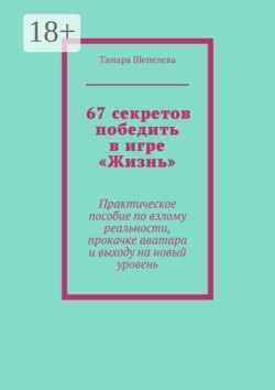 67 секретов победить в игре «Жизнь». Практическое пособие по взлому реальности, прокачке аватара и выходу на новый уровень