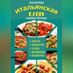 Итальянская кухня: первые блюда. Паста, ризотто, супы, бульоны и полента
