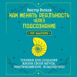Как менять реальность через подсознание. Техники для создания жизни своей мечты. Практический курс по методу Кехо