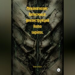 Механогнозис: Антисмысл: деконструкция Homo sapiens.