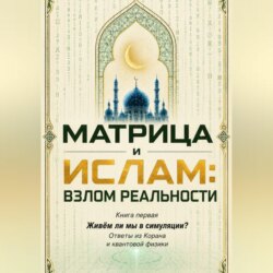 Матрица и Ислам: взлом реальности. Живём ли мы в симуляции? Книга первая Ответы из Корана и квантовой физики