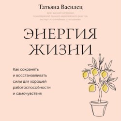 Энергия жизни. Как сохранять и восстанавливать силы для хорошей работоспособности и самочувствия