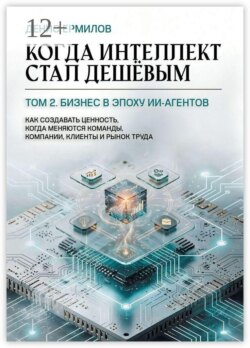 Когда интеллект стал дешёвым. Том 2: Бизнес в эпоху ИИ-агентов. Как создавать ценность, когда меняются команды, компании, клиенты и рынок труда