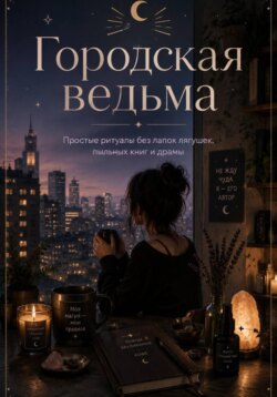 Городская ведьма. Простые ритуалы без лапок лягушек, пыльных книг и драмы
