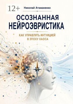 Осознанная нейроэвристика. Как управлять интуицией в эпоху хаоса