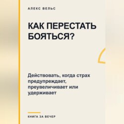 Как перестать бояться? Действовать, когда страх предупреждает, преувеличивает или удерживает