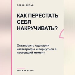 Как перестать себя накручивать? Остановить сценарии катастрофы и вернуться в настоящий момент
