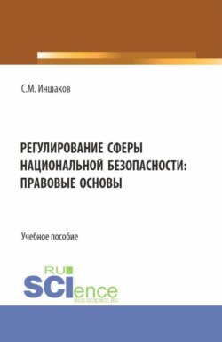 Регулирование сферы национальной безопасности: правовые основы. (Аспирантура, Бакалавриат, Магистратура, Специалитет). Учебное пособие.