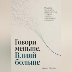 Говори меньше. Влияй больше. Искусство точных слов, правильного тона и общения с высоким эмоциональным интеллектом