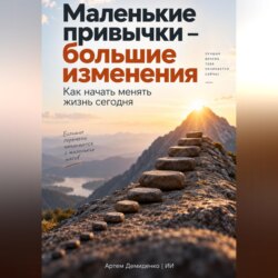 Маленькие привычки – большие изменения: Как начать менять жизнь сегодня