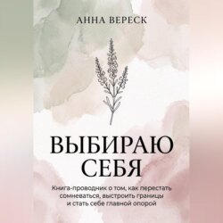Выбираю себя. Книга-проводник о том, как перестать сомневаться, выстроить границы и стать себе главной опорой.