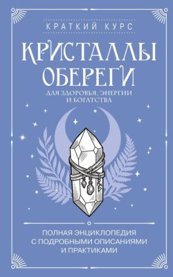 Кристаллы-обереги для здоровья, энергии и богатства: полная энциклопедия с подробными описаниями и практиками