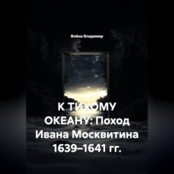 К ТИХОМУ ОКЕАНУ: Поход Ивана Москвитина 1639–1641 гг.