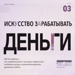 Искусство зарабатывать деньги. Часть 3. ИИ для работы: как зарабатывать с помощью нейросетей, создавать услуги и автоматизировать рутинные задачи