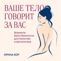 Ваше тело говорит за вас. Формула женственности, достоинства и магнетизма