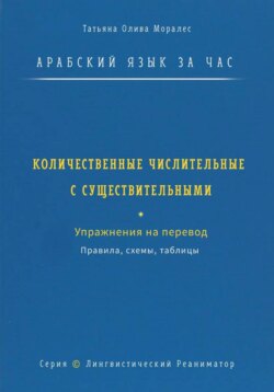 Арабский язык за час. Количественные числительные с существительными. Правила, схемы, таблицы. Упражнения на перевод. Серия Лингвистический Реаниматор