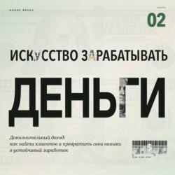 Искусство зарабатывать деньги. Часть 2. Дополнительный доход: как найти клиентов и превратить свои навыки в устойчивый заработок